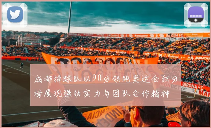 成都排球队以90分领跑奥运会积分榜展现强劲实力与团队合作精神