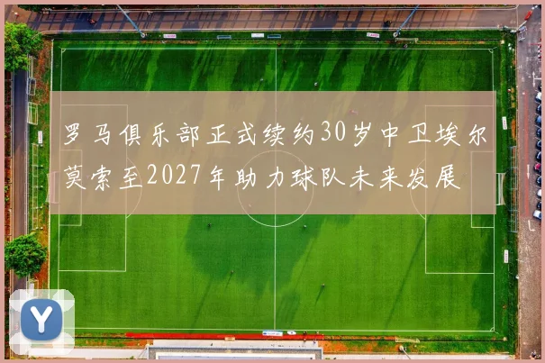 罗马俱乐部正式续约30岁中卫埃尔莫索至2027年助力球队未来发展