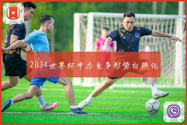 2034世界杯申办竞争形势白热化