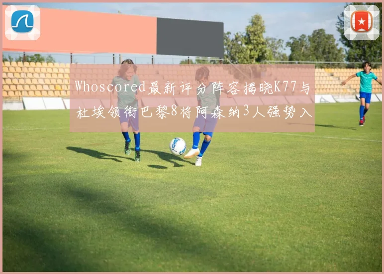 Whoscored最新评分阵容揭晓K77与杜埃领衔巴黎8将阿森纳3人强势入选