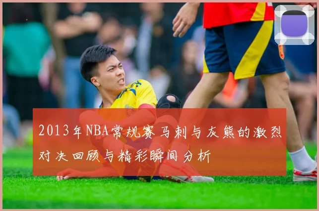 2013年NBA常规赛马刺与灰熊的激烈对决回顾与精彩瞬间分析