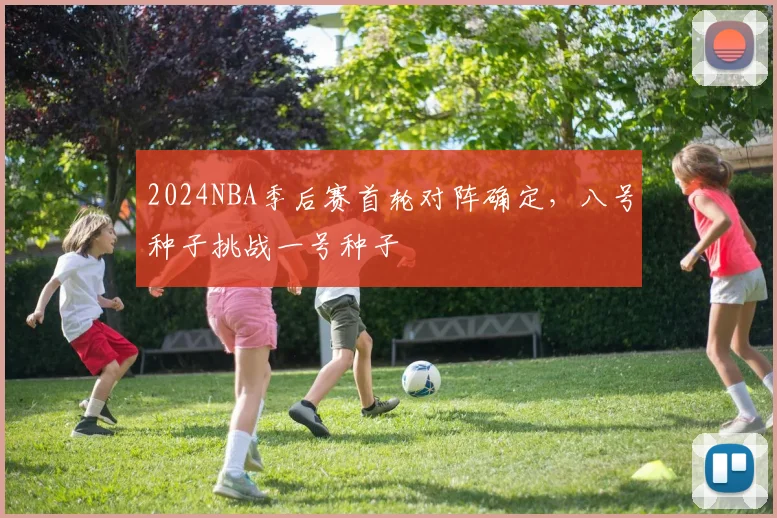 2024NBA季后赛首轮对阵确定，八号种子挑战一号种子