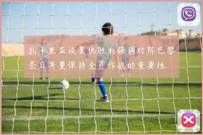扎卡里亚谈复仇胜利强调对阵巴黎圣日耳曼保持全员作战的重要性