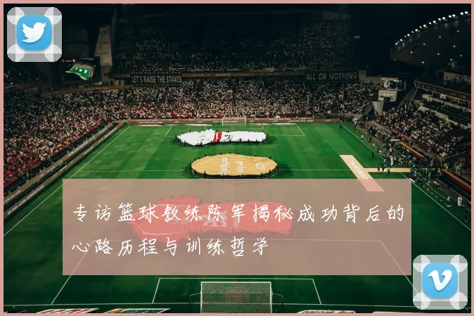 专访篮球教练陈军揭秘成功背后的心路历程与训练哲学