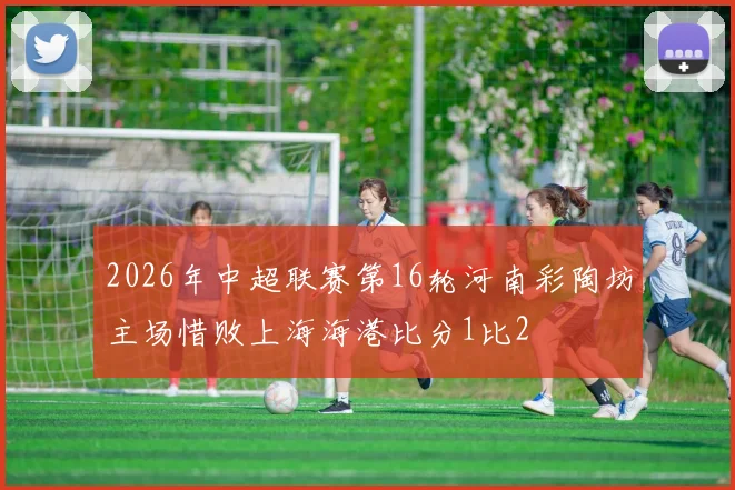 2026年中超联赛第16轮河南彩陶坊主场惜败上海海港比分1比2