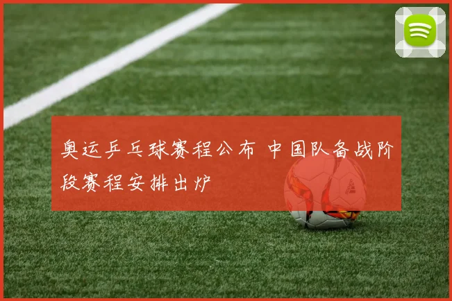 奥运乒乓球赛程公布 中国队备战阶段赛程安排出炉
