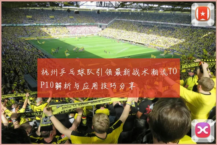 杭州乒乓球队引领最新战术潮流TOP10解析与应用技巧分享