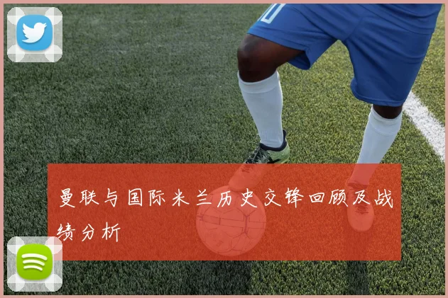 曼联与国际米兰历史交锋回顾及战绩分析