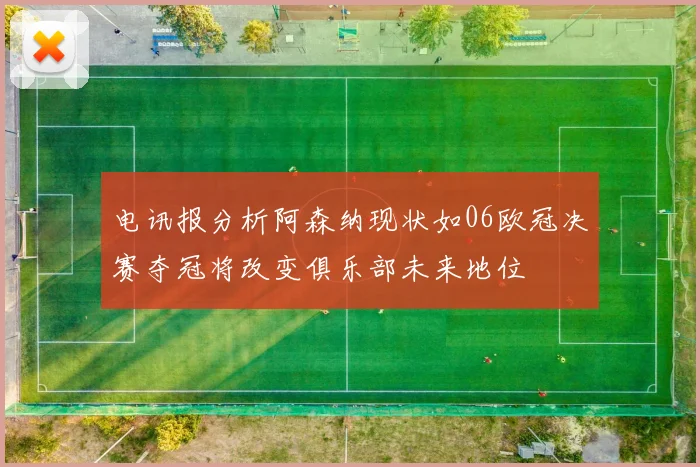 电讯报分析阿森纳现状如06欧冠决赛夺冠将改变俱乐部未来地位