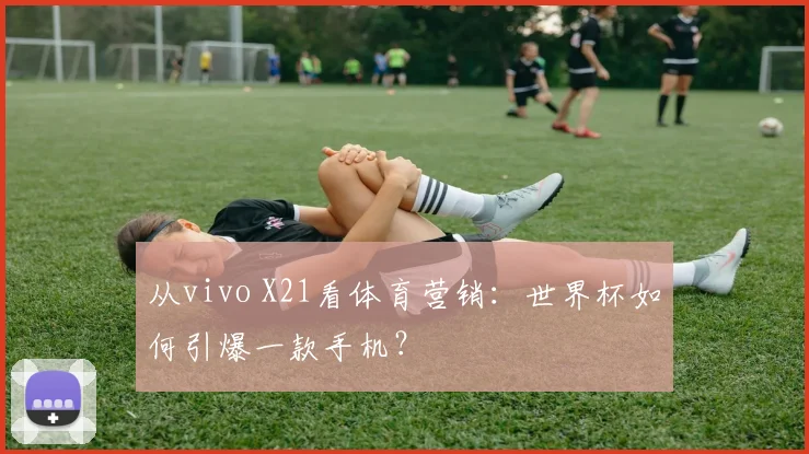 从vivo X21看体育营销：世界杯如何引爆一款手机？